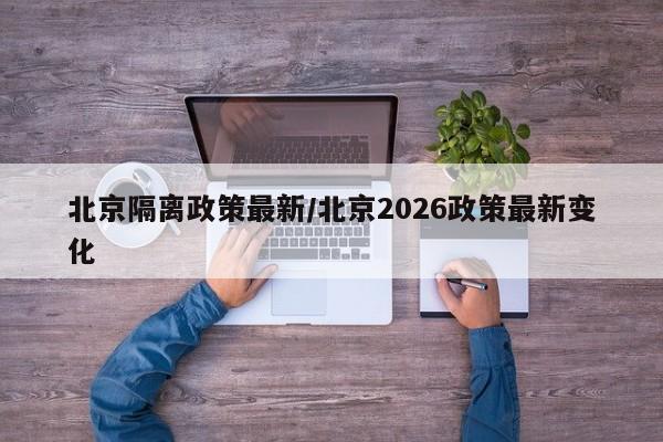 北京隔离政策最新/北京2026政策最新变化