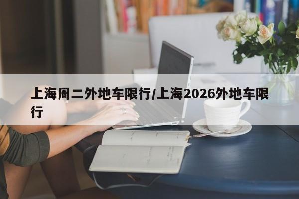 上海周二外地车限行/上海2026外地车限行