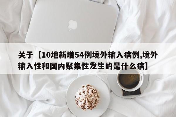 关于【10地新增54例境外输入病例,境外输入性和国内聚集性发生的是什么病】