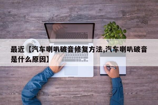 最近【汽车喇叭破音修复方法,汽车喇叭破音是什么原因】