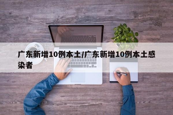 广东新增10例本土/广东新增10例本土感染者