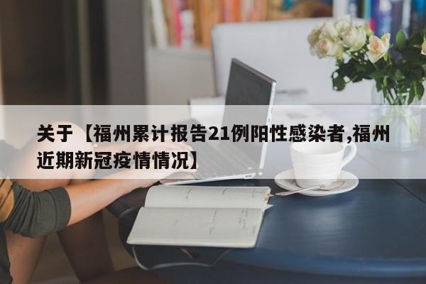 关于【福州累计报告21例阳性感染者,福州近期新冠疫情情况】