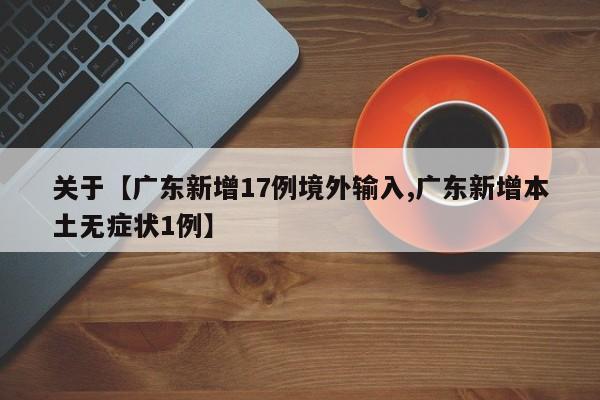 关于【广东新增17例境外输入,广东新增本土无症状1例】