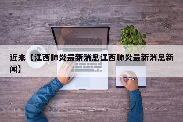 近来【江西肺炎最新消息江西肺炎最新消息新闻】