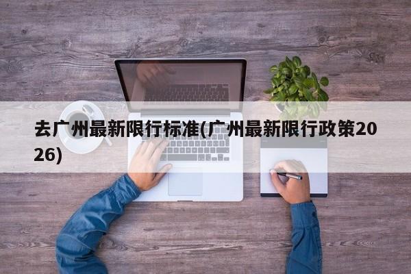 去广州最新限行标准(广州最新限行政策2026)