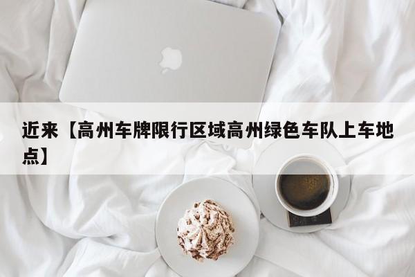 近来【高州车牌限行区域高州绿色车队上车地点】
