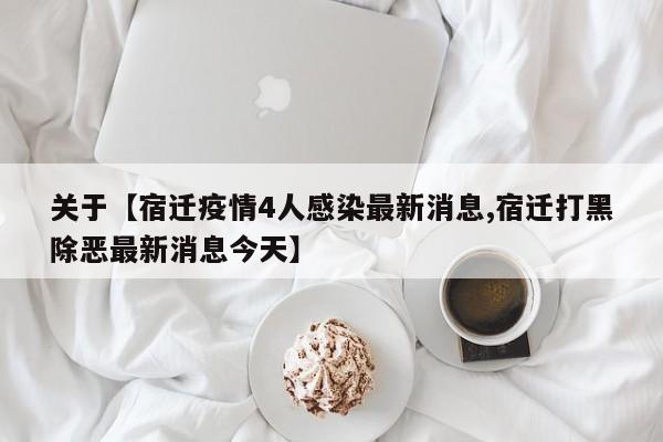 关于【宿迁疫情4人感染最新消息,宿迁打黑除恶最新消息今天】