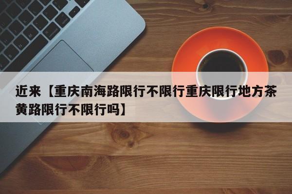 近来【重庆南海路限行不限行重庆限行地方茶黄路限行不限行吗】