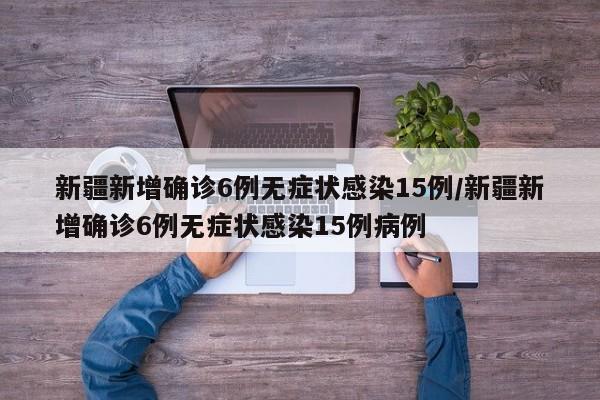 新疆新增确诊6例无症状感染15例/新疆新增确诊6例无症状感染15例病例