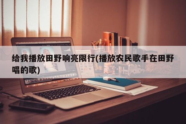 给我播放田野响亮限行(播放农民歌手在田野唱的歌)