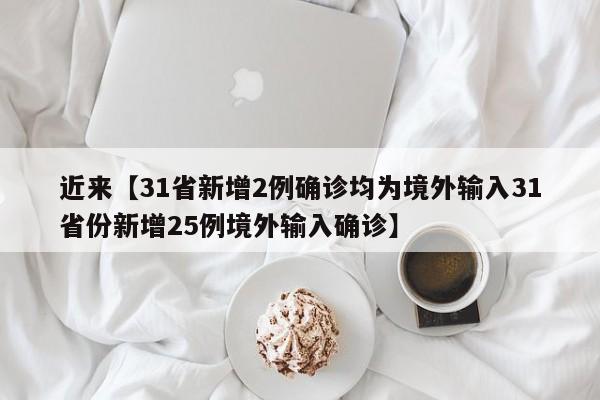近来【31省新增2例确诊均为境外输入31省份新增25例境外输入确诊】